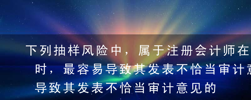 下列抽样风险中，属于注册会计师在细节测试时，最容易导致其发表不恰当审计意见的是（）。A信赖