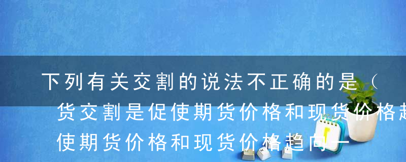 下列有关交割的说法不正确的是（ ）。A期货交割是促使期货价格和现货价格趋向一致的制度保证B商