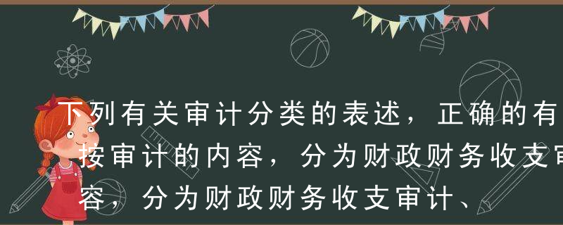 下列有关审计分类的表述，正确的有（）。A按审计的内容，分为财政财务收支审计、财经法纪审计和