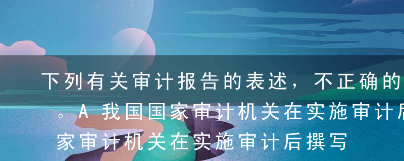 下列有关审计报告的表述，不正确的是（ ）。A我国国家审计机关在实施审计后撰写的是简式审计报告