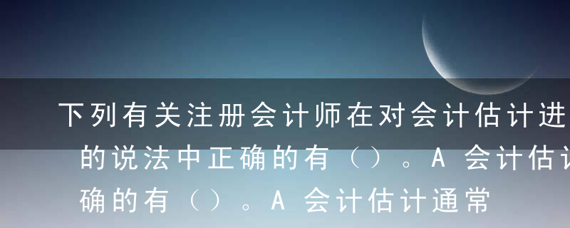 下列有关注册会计师在对会计估计进行审计时的说法中正确的有（）。A会计估计通常是被审计单位在