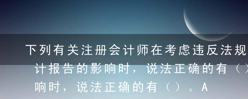 下列有关注册会计师在考虑违反法规行为对审计报告的影响时，说法正确的有（）。A如果认为违反法