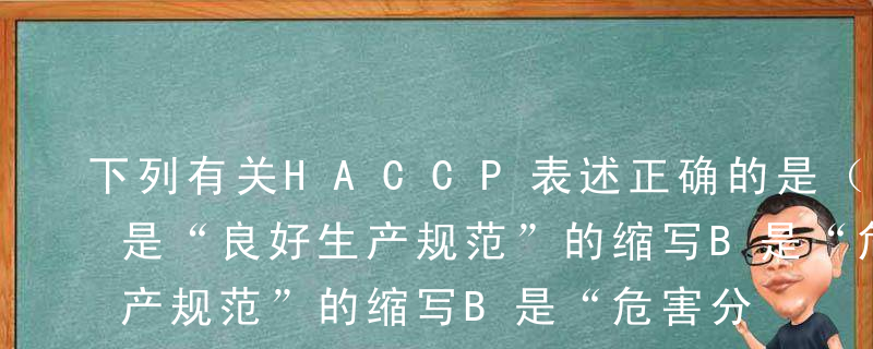 下列有关HACCP表述正确的是（ ）。A是“良好生产规范”的缩写B是“危害分析关键控制点”的缩写C