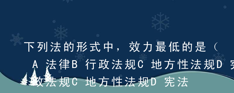 下列法的形式中，效力最低的是（   ）。A法律B行政法规C地方性法规D宪法