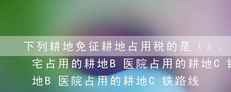 下列耕地免征耕地占用税的是（）。A农村住宅占用的耕地B医院占用的耕地C铁路线路占用的耕地D飞机