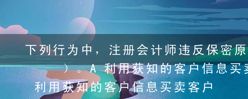 下列行为中，注册会计师违反保密原则的有（  ）。A利用获知的客户信息买卖客户的股票B向监管机构