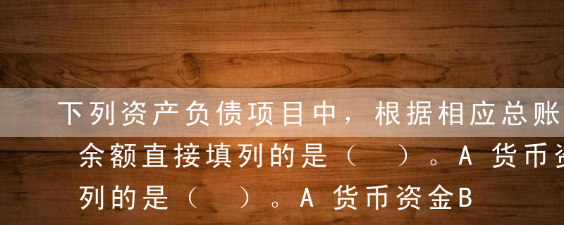 下列资产负债项目中，根据相应总账科目期末余额直接填列的是（ ）。A货币资金B应收账款C预收账款