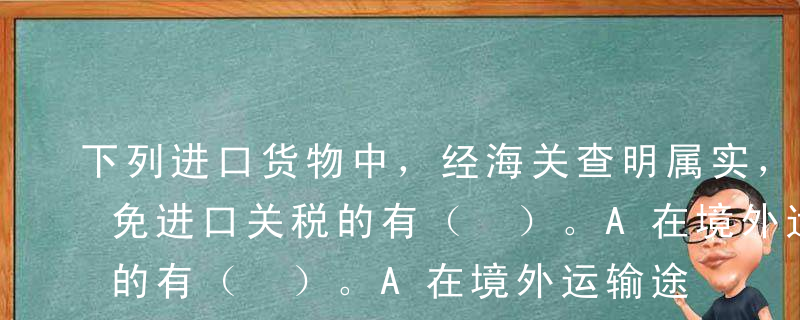 下列进口货物中，经海关查明属实，可酌情减免进口关税的有（ ）。A在境外运输途中损失的货物B在