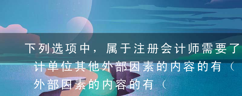 下列选项中，属于注册会计师需要了解的被审计单位其他外部因素的内容的有（   ）。A能源供应与成