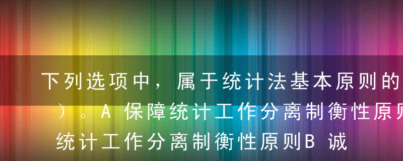 下列选项中，属于统计法基本原则的有（  ）。A保障统计工作分离制衡性原则B诚信统计原则C独立统