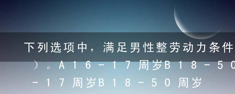 下列选项中，满足男性整劳动力条件的为（ ）。A16-17周岁B18-50周岁C51-60周岁D超过劳动年龄，但