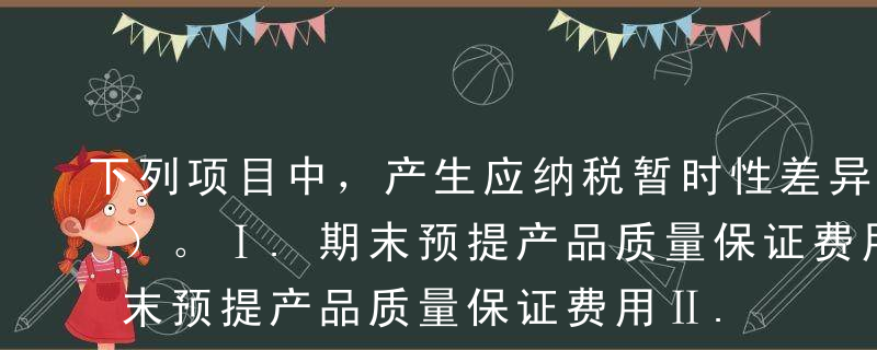 下列项目中，产生应纳税暂时性差异的有（ ）。Ⅰ.期末预提产品质量保证费用Ⅱ.税法折旧大于会计