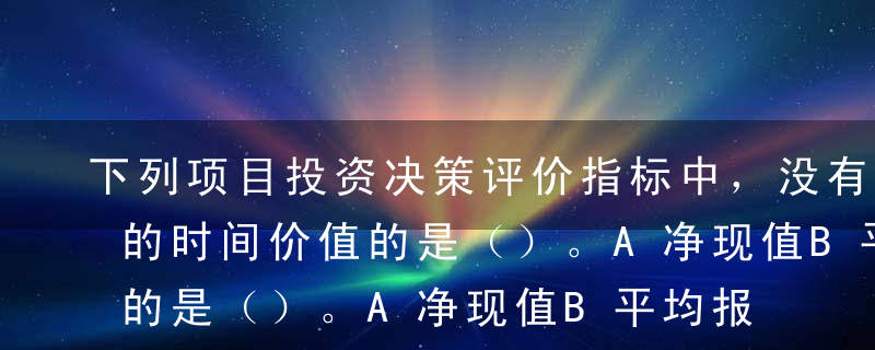 下列项目投资决策评价指标中，没有考虑资金的时间价值的是（）。A净现值B平均报酬率C获利指数D内