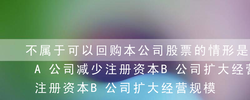 不属于可以回购本公司股票的情形是（ ）。A公司减少注册资本B公司扩大经营规模C与持有本公司股份