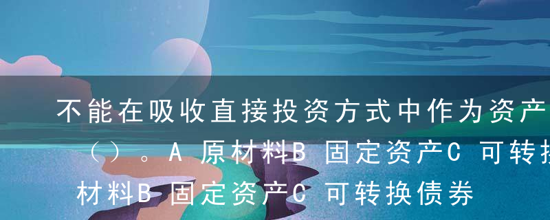 不能在吸收直接投资方式中作为资产出资的是（）。A原材料B固定资产C可转换债券D特许经营权