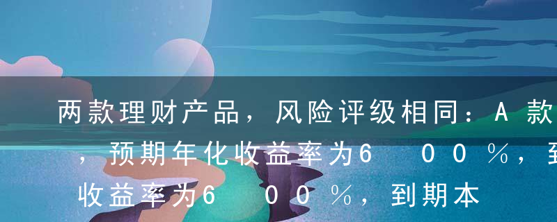 两款理财产品，风险评级相同：A款，半年期，预期年化收益率为600％，到期本息继续再投资同款产