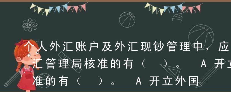 个人外汇账户及外汇现钞管理中，应经国家外汇管理局核准的有（ ）。 A开立外国投资者投资专用账