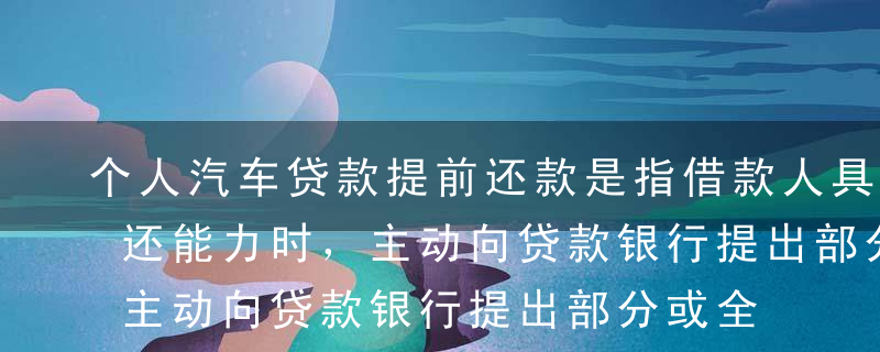 个人汽车贷款提前还款是指借款人具有一定偿还能力时，主动向贷款银行提出部分或全部提前偿还贷款