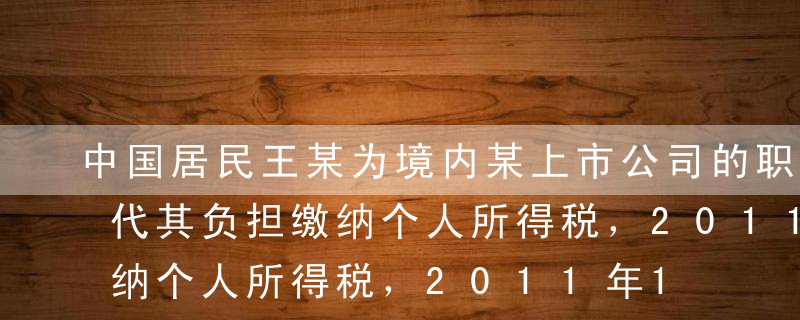 中国居民王某为境内某上市公司的职员，公司代其负担缴纳个人所得税，2011年10月王某取得不含税工