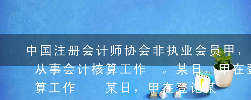 中国注册会计师协会非执业会员甲，在A公司从事会计核算工作 。某日，甲在登记某笔销售业务时，发