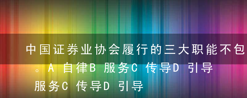 中国证券业协会履行的三大职能不包括（ ）。A自律B服务C传导D引导