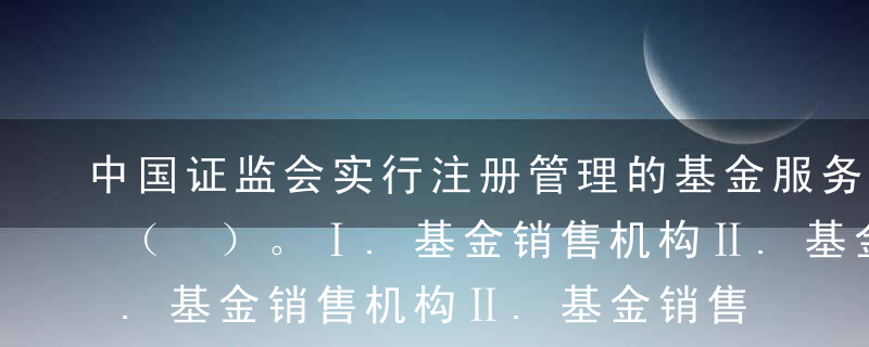 中国证监会实行注册管理的基金服务机构包括（ ）。Ⅰ.基金销售机构Ⅱ.基金销售支付机构Ⅲ.基金份