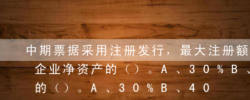 中期票据采用注册发行，最大注册额度不超过企业净资产的（）。A、30%B、40%C、50%D、80%