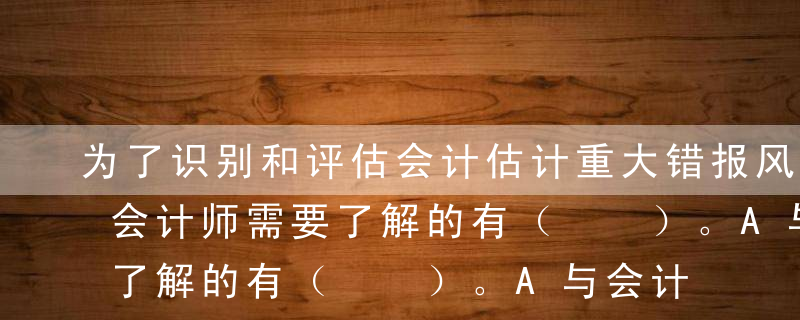 为了识别和评估会计估计重大错报风险，注册会计师需要了解的有（  ）。A与会计估计相关的适用的