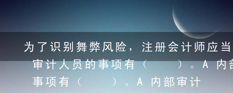 为了识别舞弊风险，注册会计师应当询问内部审计人员的事项有（  ）。A内部审计人员对舞弊风险的