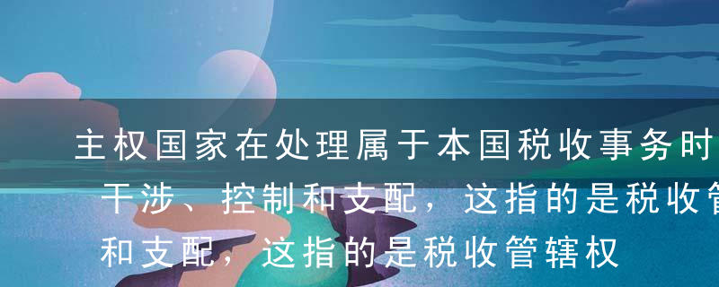 主权国家在处理属于本国税收事务时不受外来干涉、控制和支配，这指的是税收管辖权的（ ）。A独立