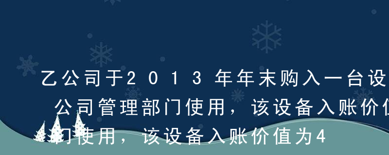 乙公司于2013年年末购入一台设备并投入公司管理部门使用，该设备入账价值为463500元，预计使用年