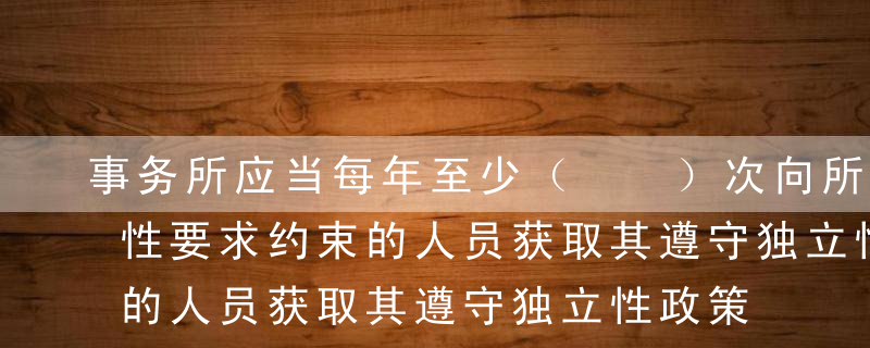 事务所应当每年至少（  ）次向所有受独立性要求约束的人员获取其遵守独立性政策和程序的书面确认