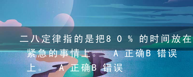 二八定律指的是把80%的时间放在20%最紧急的事情上。 A正确B错误