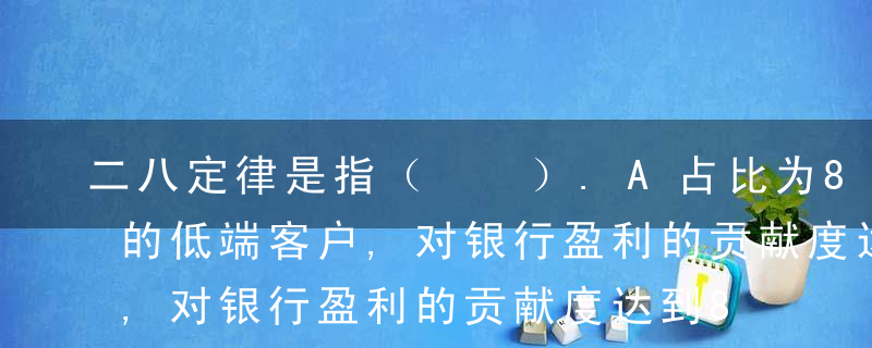 二八定律是指（  ）.A占比为80%左右的低端客户,对银行盈利的贡献度达到80%左右B占比为20%左右的低