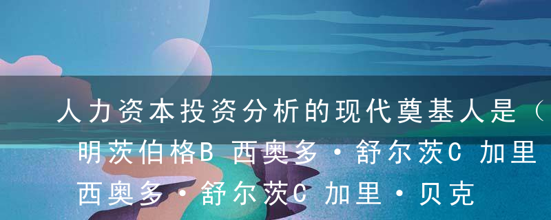 人力资本投资分析的现代奠基人是（ ）。A明茨伯格B西奥多·舒尔茨C加里·贝克尔D亚当·贝克尔