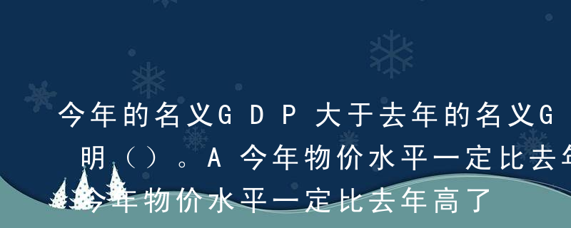 今年的名义GDP大于去年的名义GDP，说明（）。A今年物价水平一定比去年高了B今年生产的物品和劳务