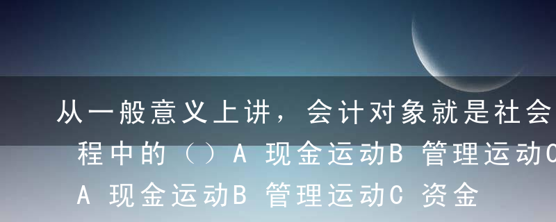 从一般意义上讲，会计对象就是社会再生产过程中的（）A现金运动B管理运动C资金运动D货币运动