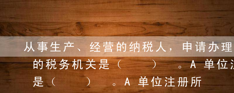 从事生产、经营的纳税人，申请办理税务登记的税务机关是（  ） 。A单位注册所在地B生产、经营地