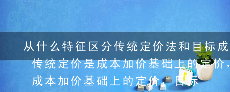 从什么特征区分传统定价法和目标成本法?A传统定价是成本加价基础上的定价，目标成本法是根据竞争