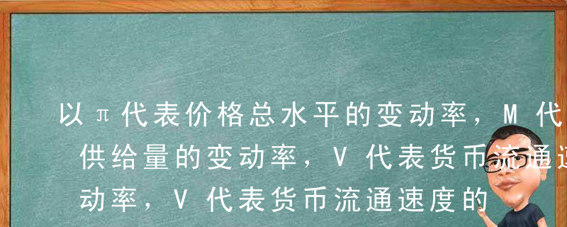 以π代表价格总水平的变动率，M代表货币的供给量的变动率，V代表货币流通速度的变动率，y代表国