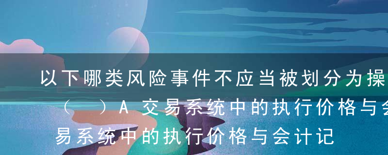 以下哪类风险事件不应当被划分为操作风险?（ ）A交易系统中的执行价格与会计记录系统存在差异B部