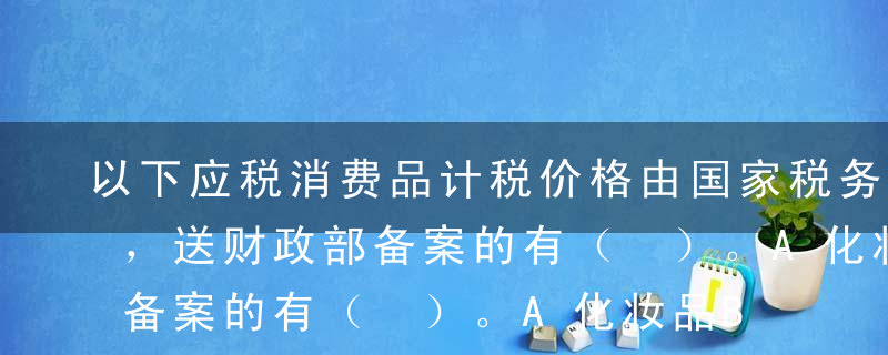 以下应税消费品计税价格由国家税务总局核定，送财政部备案的有（ ）。A化妆品B白酒C卷烟D小汽车E