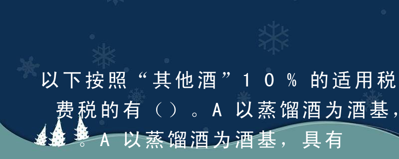 以下按照“其他酒”10%的适用税率征收消费税的有（）。A以蒸馏酒为酒基，具有国家相关部门批准的