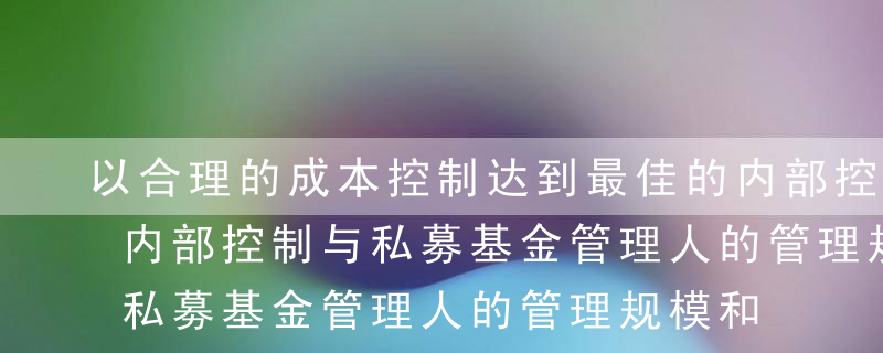 以合理的成本控制达到最佳的内部控制效果，内部控制与私募基金管理人的管理规模和员工人数等方面