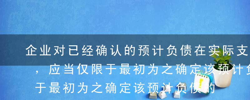 企业对已经确认的预计负债在实际支出发生时，应当仅限于最初为之确定该预计负债的支出。（ ）A正