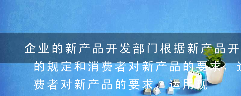 企业的新产品开发部门根据新产品开发任务书的规定和消费者对新产品的要求，运用现代科学与技术手