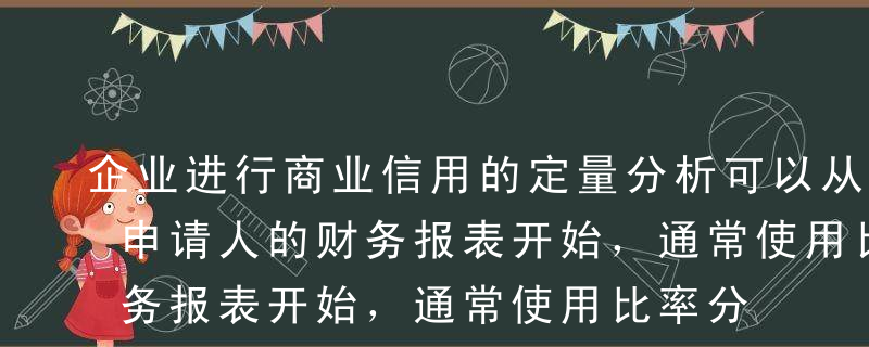 企业进行商业信用的定量分析可以从考察信用申请人的财务报表开始，通常使用比率分析法评价顾客的