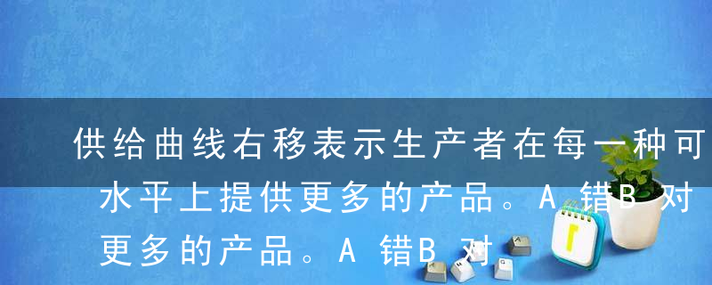 供给曲线右移表示生产者在每一种可能的价格水平上提供更多的产品。A错B对