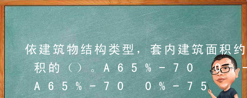 依建筑物结构类型，套内建筑面积约为建筑面积的（）。A65%-70%B70%-75%C80%-90%D75%-90%