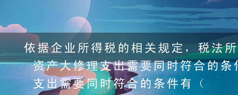 依据企业所得税的相关规定，税法所指的固定资产大修理支出需要同时符合的条件有（）。A修理后固